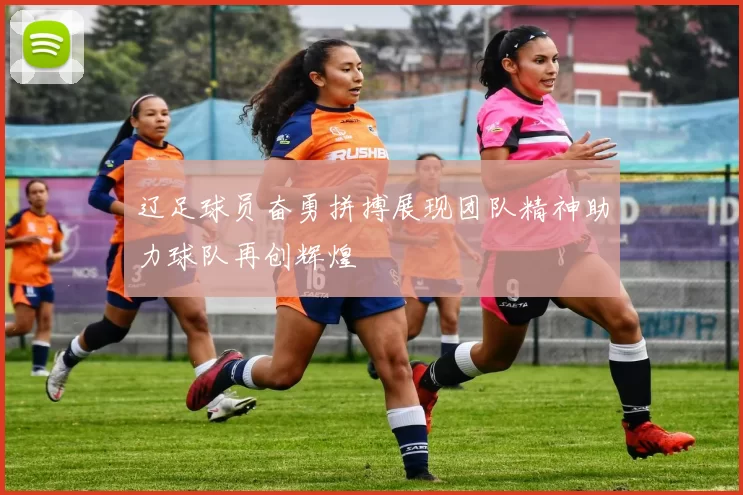 辽足球员奋勇拼搏展现团队精神助力球队再创辉煌