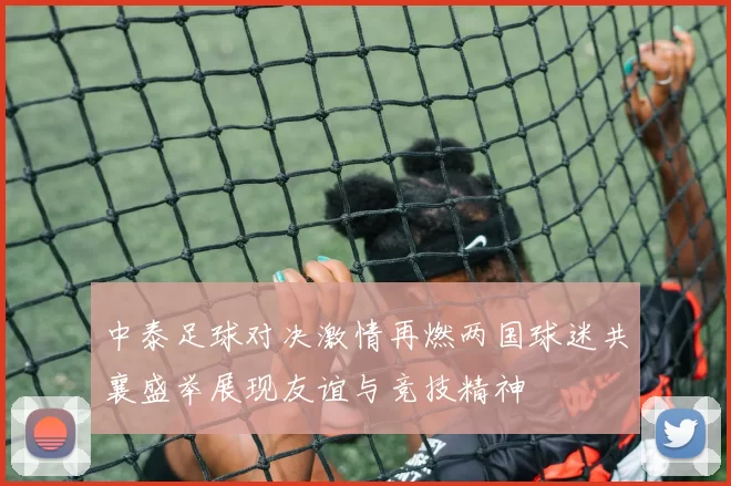 中泰足球对决激情再燃两国球迷共襄盛举展现友谊与竞技精神