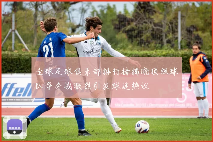 全球足球俱乐部排行榜揭晓顶级球队争夺战激烈引发球迷热议