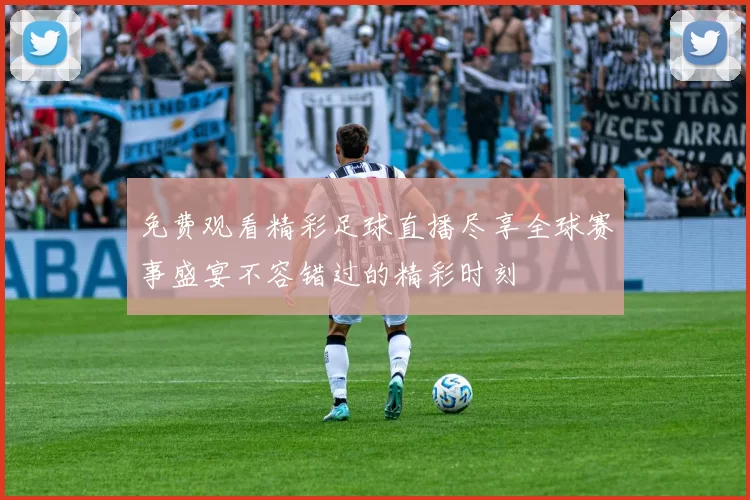 免费观看精彩足球直播尽享全球赛事盛宴不容错过的精彩时刻