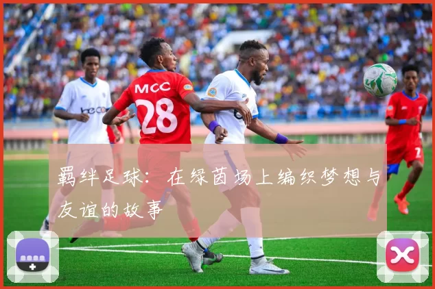 羁绊足球：在绿茵场上编织梦想与友谊的故事