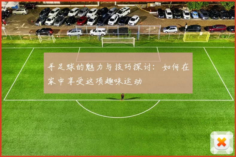 手足球的魅力与技巧探讨：如何在家中享受这项趣味运动