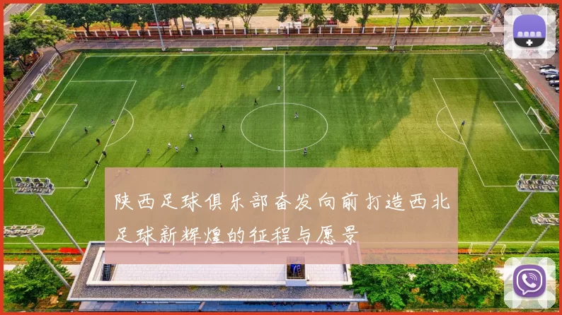 陕西足球俱乐部奋发向前打造西北足球新辉煌的征程与愿景