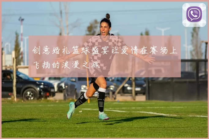 创意婚礼篮球盛宴让爱情在赛场上飞扬的浪漫之旅