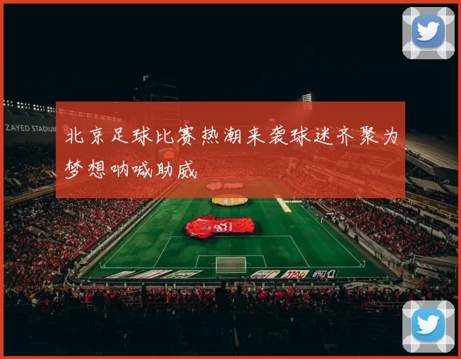 北京足球比赛热潮来袭球迷齐聚为梦想呐喊助威