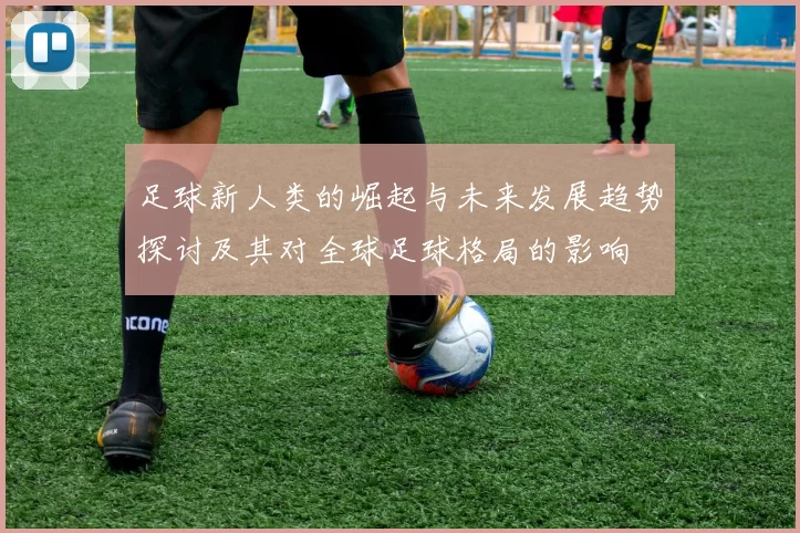 足球新人类的崛起与未来发展趋势探讨及其对全球足球格局的影响