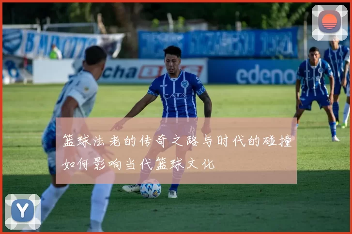 篮球法老的传奇之路与时代的碰撞如何影响当代篮球文化