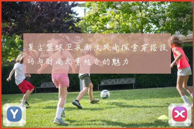 复古篮球卫衣潮流风尚探索穿搭技巧与时尚元素结合的魅力